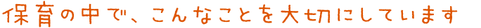 保育の中で、こんなことを大切にしています